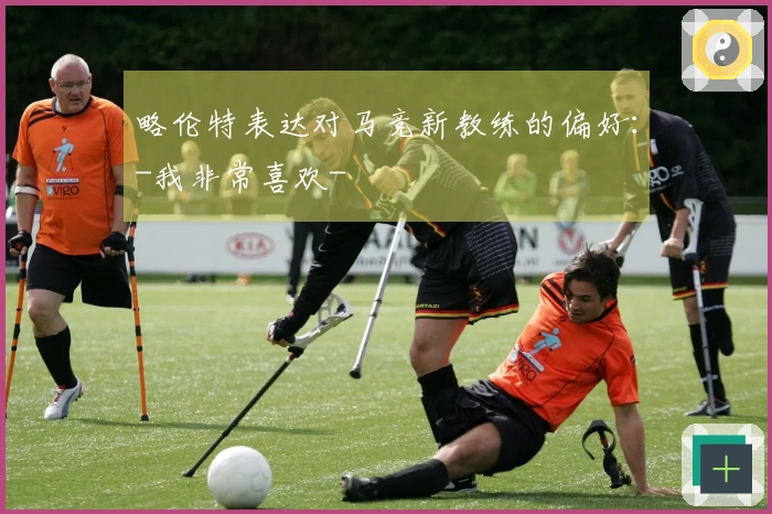 略伦特表达对马竞新教练的偏好：-我非常喜欢-